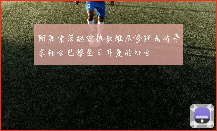 阿隆索若继续执教维尼修斯或将寻求转会巴黎圣日耳曼的机会