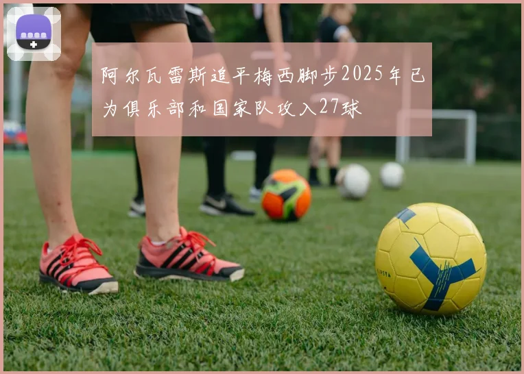 阿尔瓦雷斯追平梅西脚步2025年已为俱乐部和国家队攻入27球