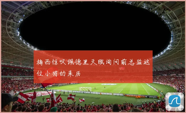 梅西惊叹佩德里天赋询问前总监这位小将的来历