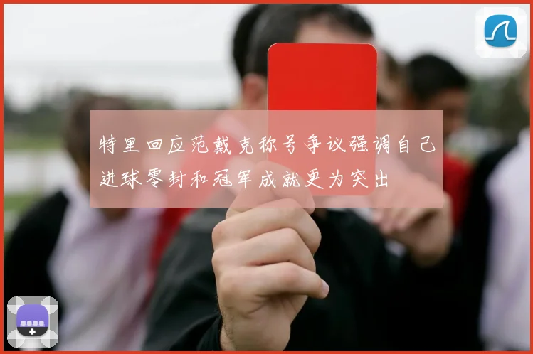 特里回应范戴克称号争议强调自己进球零封和冠军成就更为突出