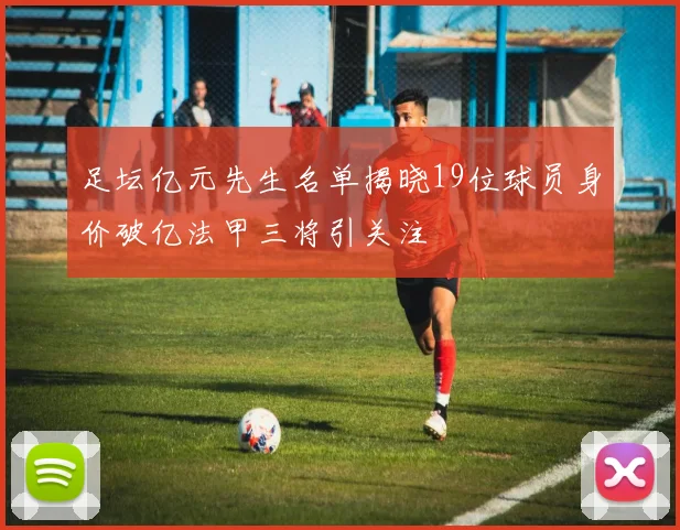 足坛亿元先生名单揭晓19位球员身价破亿法甲三将引关注