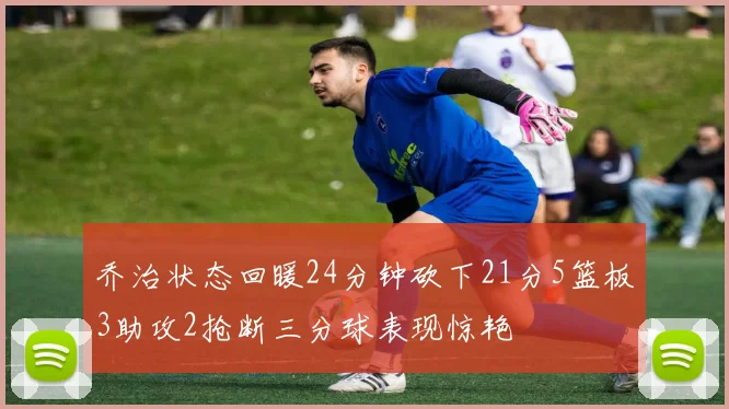 乔治状态回暖24分钟砍下21分5篮板3助攻2抢断三分球表现惊艳