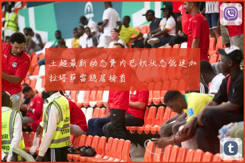土超最新动态费内巴切状态低迷加拉塔萨雷稳居榜首