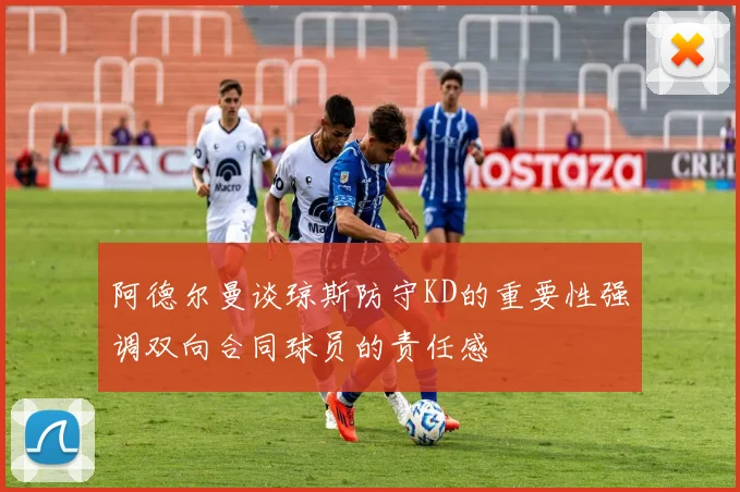 阿德尔曼谈琼斯防守KD的重要性强调双向合同球员的责任感