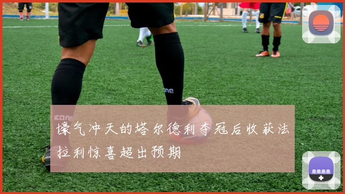 壕气冲天的塔尔德利夺冠后收获法拉利惊喜超出预期