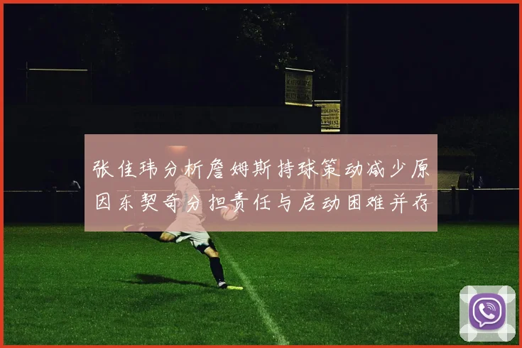 张佳玮分析詹姆斯持球策动减少原因东契奇分担责任与启动困难并存