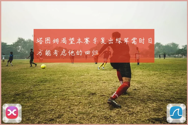 塔图姆渴望本赛季复出绿军需时日方能考虑他的回归