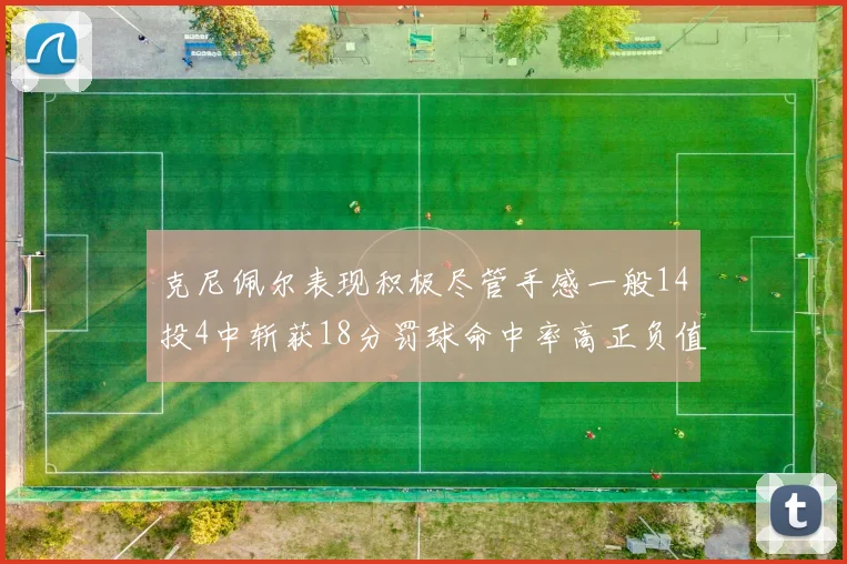 克尼佩尔表现积极尽管手感一般14投4中斩获18分罚球命中率高正负值显著提升