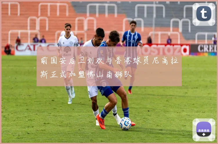前国安后卫刘欢与香港球员尼高拉斯正式加盟佛山南狮队