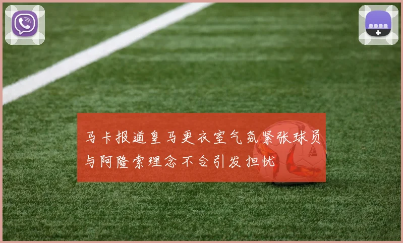 马卡报道皇马更衣室气氛紧张球员与阿隆索理念不合引发担忧