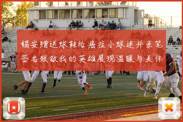 锡安赠送球鞋给癌症小球迷并亲笔签名致敬我的英雄展现温暖与关怀