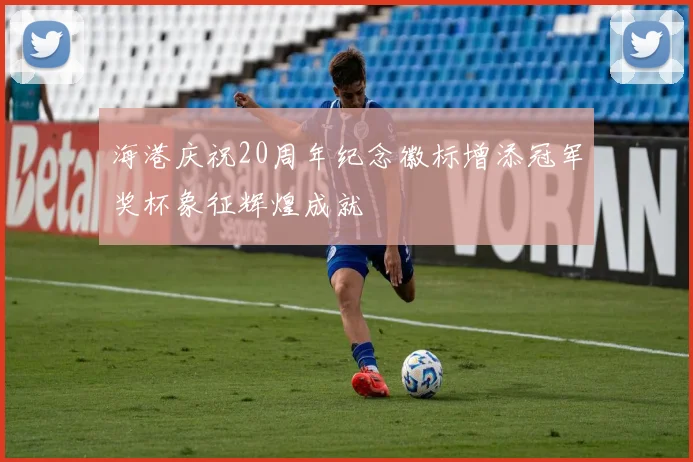 海港庆祝20周年纪念徽标增添冠军奖杯象征辉煌成就