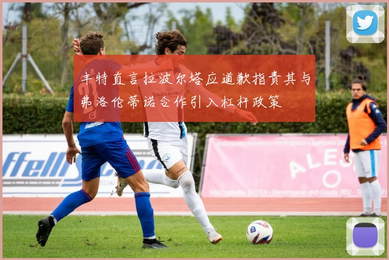 丰特直言拉波尔塔应道歉指责其与弗洛伦蒂诺合作引入杠杆政策
