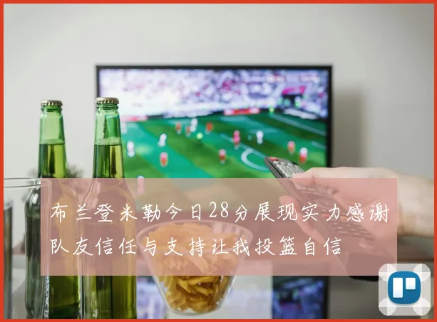布兰登米勒今日28分展现实力感谢队友信任与支持让我投篮自信