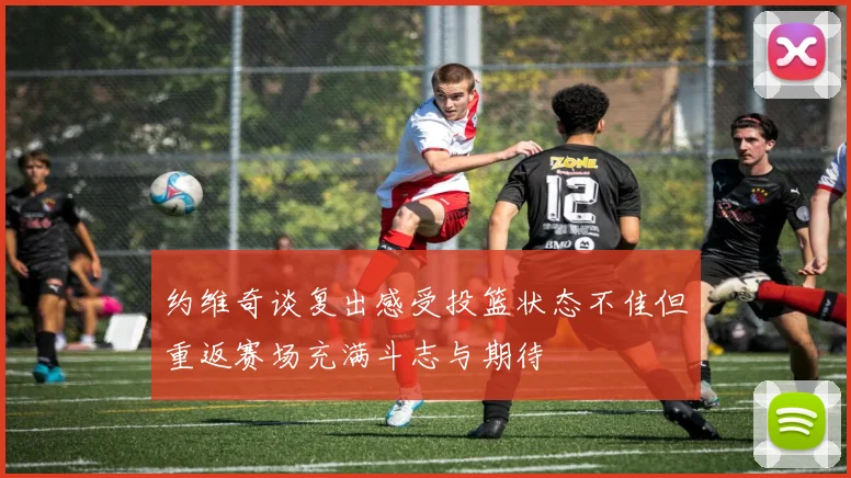 约维奇谈复出感受投篮状态不佳但重返赛场充满斗志与期待