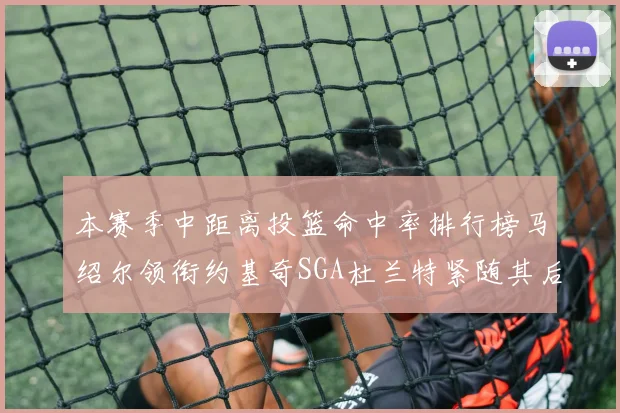 本赛季中距离投篮命中率排行榜马绍尔领衔约基奇SGA杜兰特紧随其后