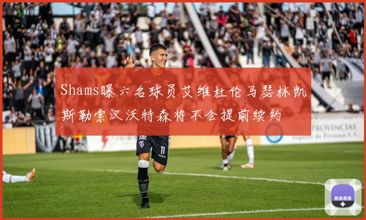 Shams曝六名球员艾维杜伦马瑟林凯斯勒索汉沃特森将不会提前续约