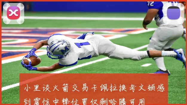 小里谈火箭交易卡佩拉换考文顿感到震惊中锋位置仅剩哈腾可用