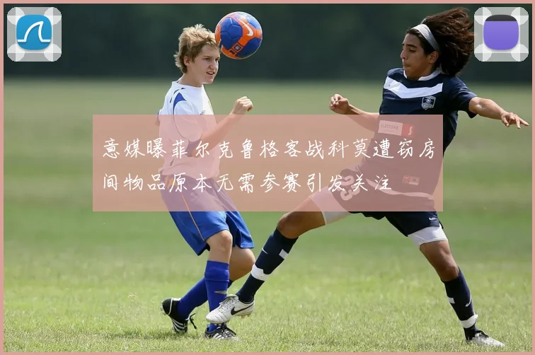 意媒曝菲尔克鲁格客战科莫遭窃房间物品原本无需参赛引发关注