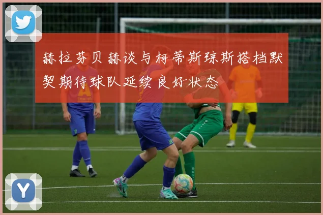 赫拉芬贝赫谈与柯蒂斯琼斯搭档默契期待球队延续良好状态