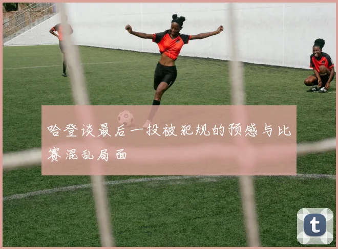 哈登谈最后一投被犯规的预感与比赛混乱局面