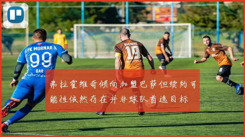 弗拉霍维奇倾向加盟巴萨但续约可能性依然存在并非球队首选目标