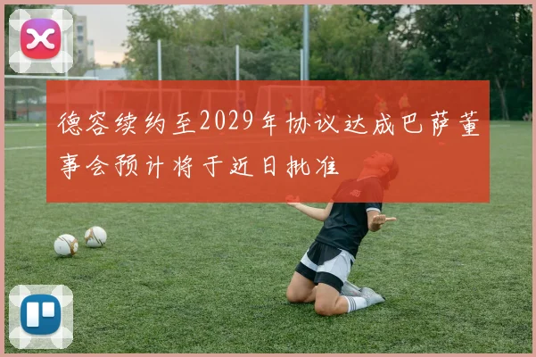 德容续约至2029年协议达成巴萨董事会预计将于近日批准