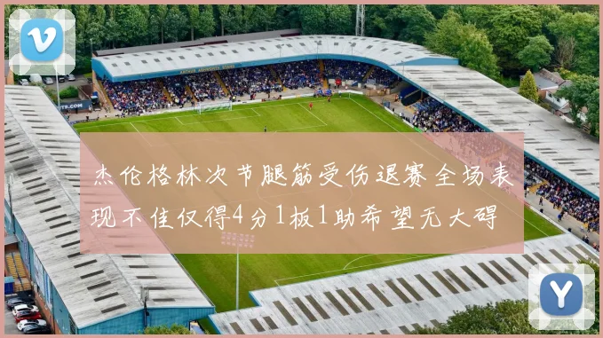 杰伦格林次节腿筋受伤退赛全场表现不佳仅得4分1板1助希望无大碍