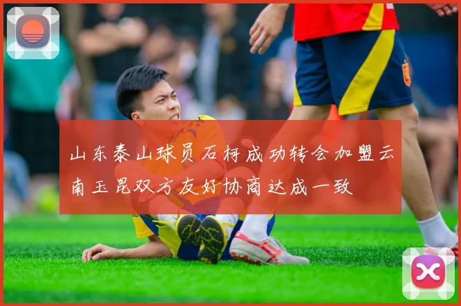 山东泰山球员石柯成功转会加盟云南玉昆双方友好协商达成一致