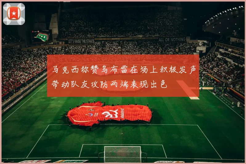 马克西称赞乌布雷在场上积极发声带动队友攻防两端表现出色