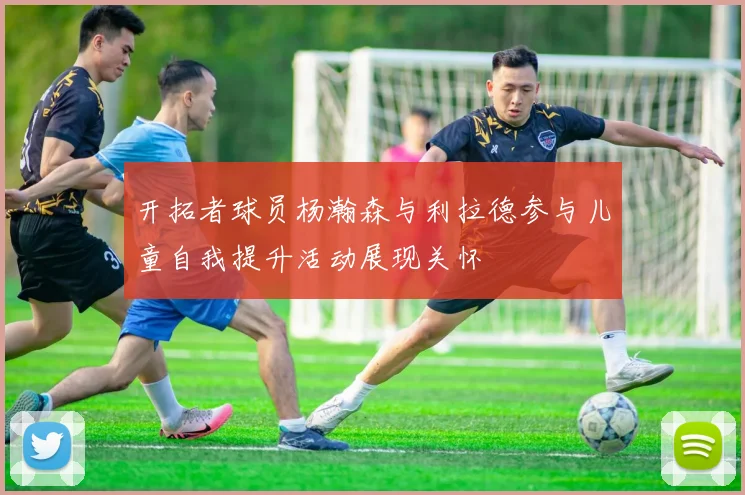 开拓者球员杨瀚森与利拉德参与儿童自我提升活动展现关怀