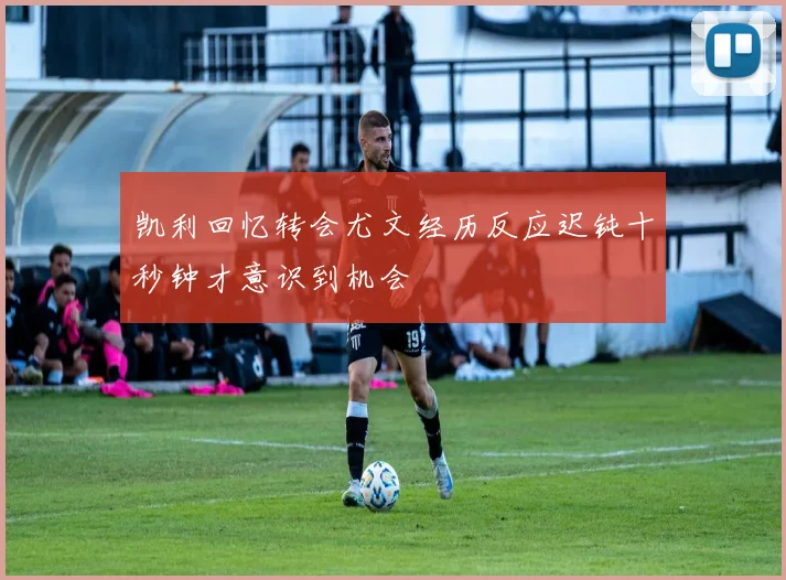 凯利回忆转会尤文经历反应迟钝十秒钟才意识到机会