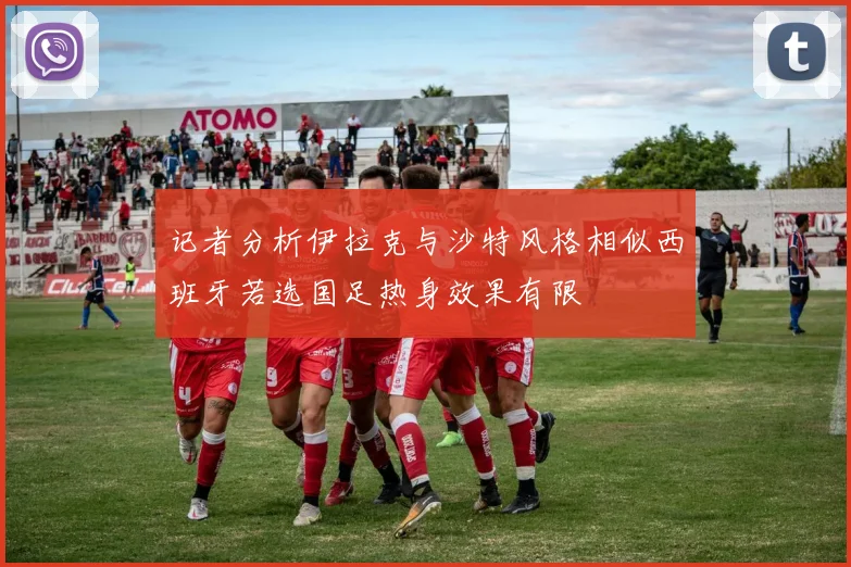 记者分析伊拉克与沙特风格相似西班牙若选国足热身效果有限