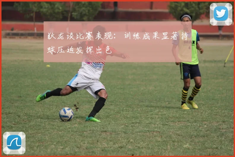 狄龙谈比赛表现：训练成果显著持球压迫发挥出色