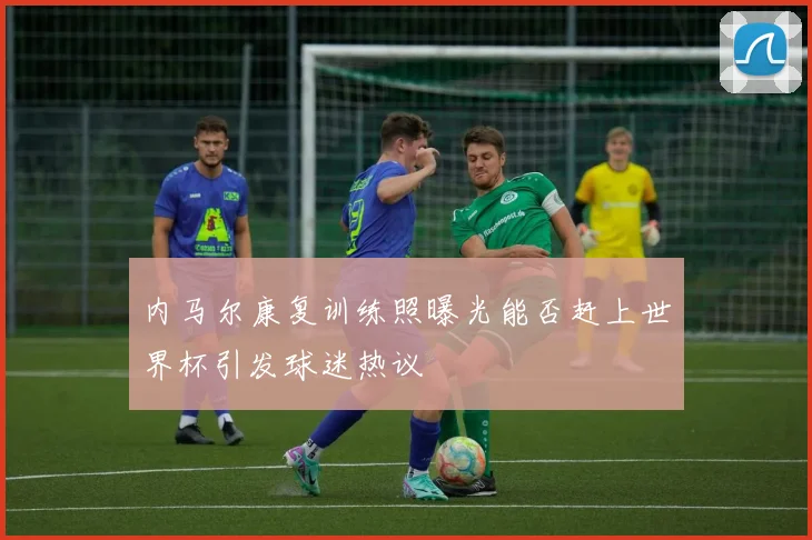 内马尔康复训练照曝光能否赶上世界杯引发球迷热议