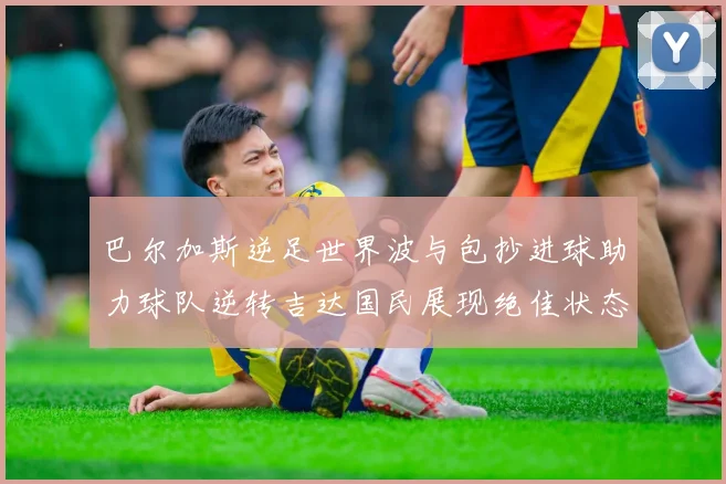 巴尔加斯逆足世界波与包抄进球助力球队逆转吉达国民展现绝佳状态