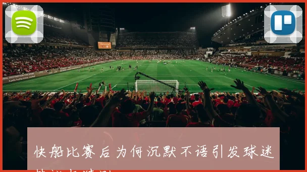 快船比赛后为何沉默不语引发球迷热议与猜测