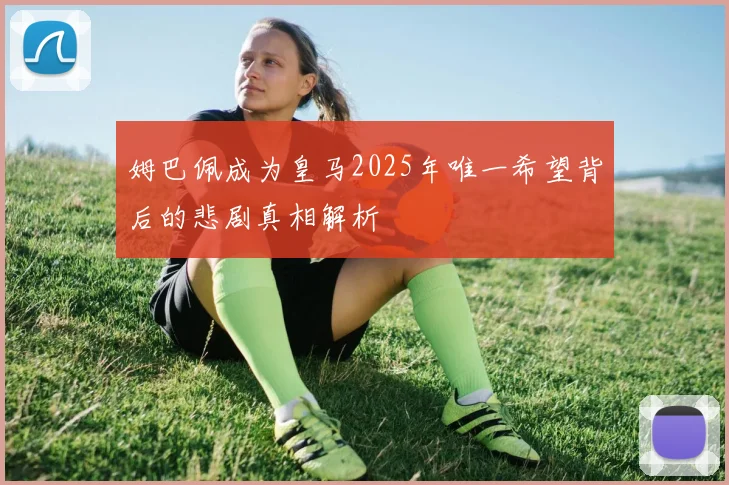 姆巴佩成为皇马2025年唯一希望背后的悲剧真相解析
