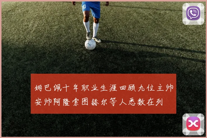 姆巴佩十年职业生涯回顾九位主帅安帅阿隆索图赫尔等人悉数在列