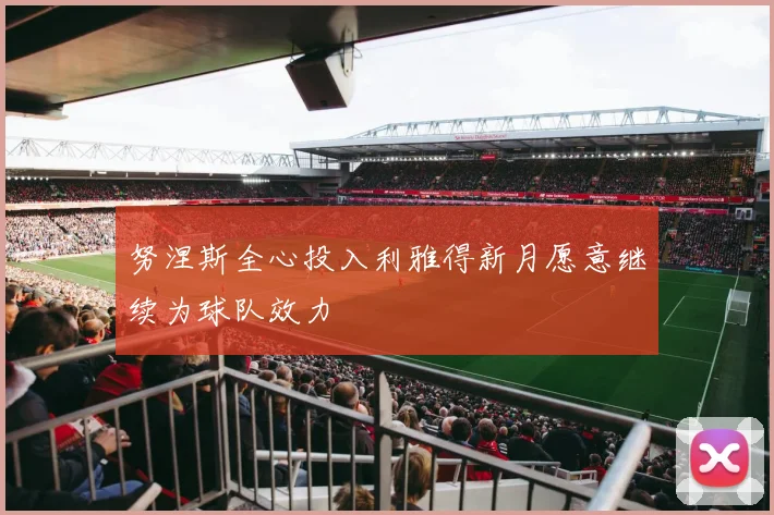 努涅斯全心投入利雅得新月愿意继续为球队效力