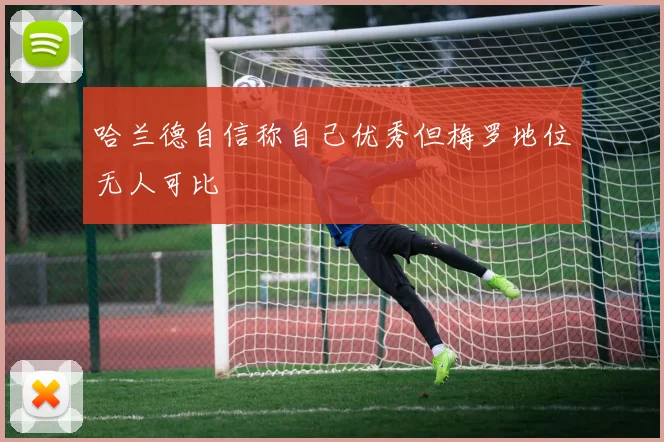哈兰德自信称自己优秀但梅罗地位无人可比