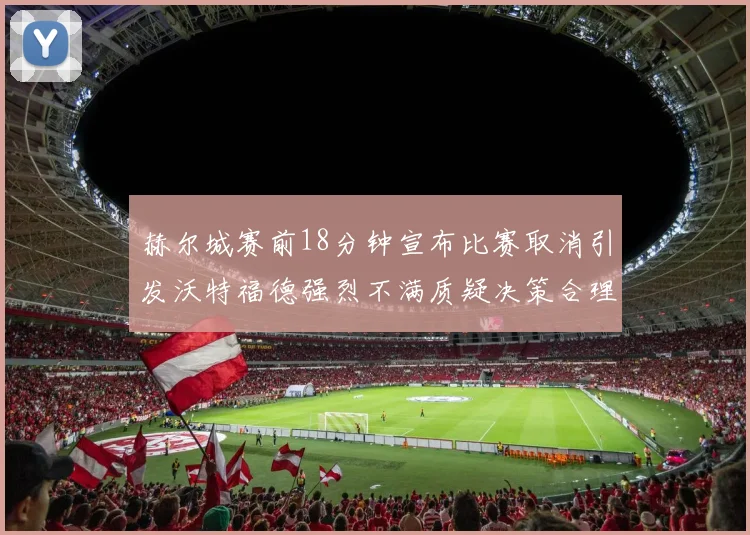 赫尔城赛前18分钟宣布比赛取消引发沃特福德强烈不满质疑决策合理性