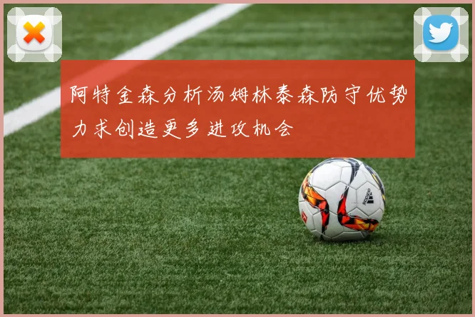 阿特金森分析汤姆林泰森防守优势力求创造更多进攻机会