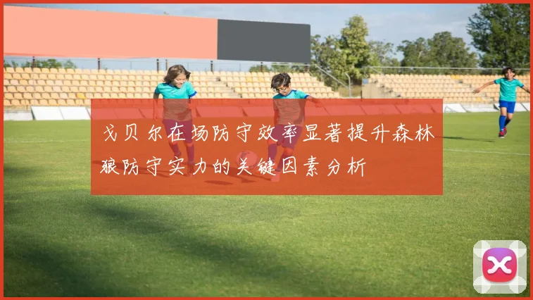 戈贝尔在场防守效率显著提升森林狼防守实力的关键因素分析