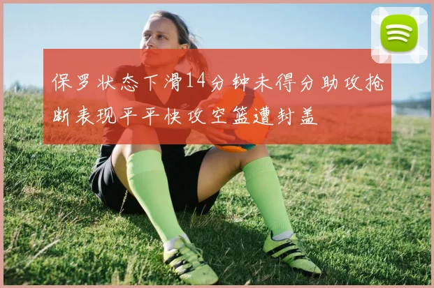 保罗状态下滑14分钟未得分助攻抢断表现平平快攻空篮遭封盖