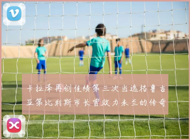 卡拉泽再创佳绩第三次当选格鲁吉亚第比利斯市长曾效力米兰的传奇人物