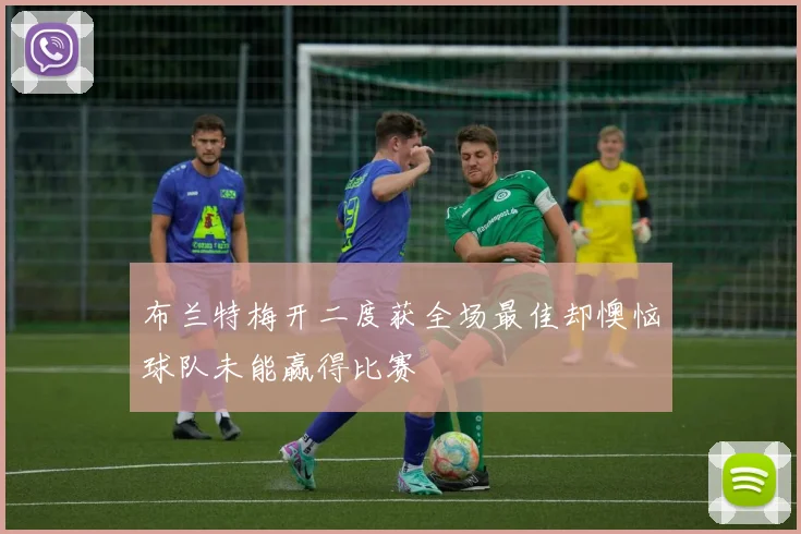 布兰特梅开二度获全场最佳却懊恼球队未能赢得比赛