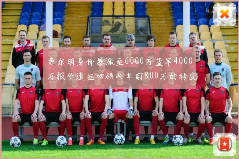 费尔明身价暴涨至6000万蓝军4000万报价遭拒回顾两年前800万的转变