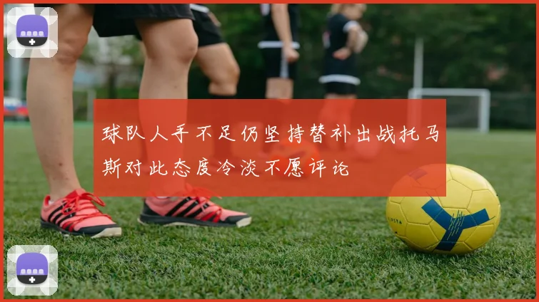 球队人手不足仍坚持替补出战托马斯对此态度冷淡不愿评论