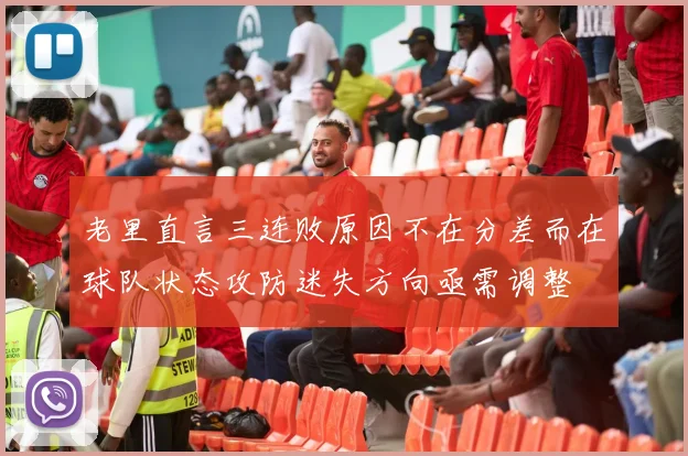 老里直言三连败原因不在分差而在球队状态攻防迷失方向亟需调整
